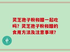 灵芝孢子粉和醋一起吃吗？灵芝孢子粉和醋的食用方法及注意事项？