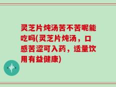 灵芝片炖汤苦不苦呢能吃吗(灵芝片炖汤，口感苦涩可入药，适量饮用有益健康)