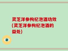 灵芝洋参枸杞泡酒功效(灵芝洋参枸杞泡酒的益处)