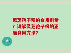 灵芝孢子粉的食用剂量？详解灵芝孢子粉的正确食用方法？