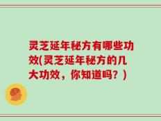 灵芝延年秘方有哪些功效(灵芝延年秘方的几大功效，你知道吗？)