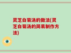 灵芝白菊汤的做法(灵芝白菊汤的简易制作方法)