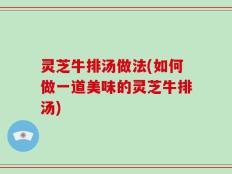 灵芝牛排汤做法(如何做一道美味的灵芝牛排汤)