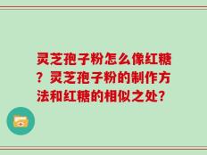灵芝孢子粉怎么像红糖？灵芝孢子粉的制作方法和红糖的相似之处？