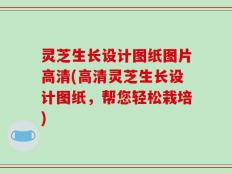 灵芝生长设计图纸图片高清(高清灵芝生长设计图纸，帮您轻松栽培)