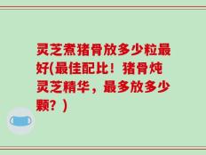 灵芝煮猪骨放多少粒最好(最佳配比！猪骨炖灵芝精华，最多放多少颗？)