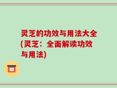 灵芝的功效与用法大全(灵芝：全面解读功效与用法)