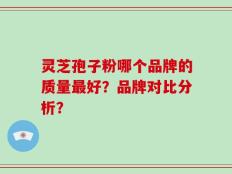 灵芝孢子粉哪个品牌的质量最好？品牌对比分析？