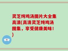 灵芝炖鸡汤图片大全集高清(高清灵芝炖鸡汤图集，享受健康美味！)