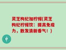 灵芝枸杞加柠檬(灵芝枸杞柠檬饮：提高免疫力，散发清新香气！)