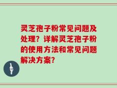 灵芝孢子粉常见问题及处理？详解灵芝孢子粉的使用方法和常见问题解决方案？