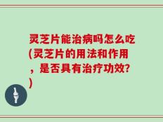 灵芝片能治病吗怎么吃(灵芝片的用法和作用，是否具有治疗功效？)