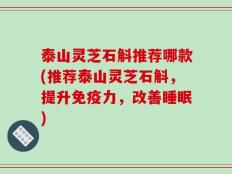 泰山灵芝石斛推荐哪款(推荐泰山灵芝石斛，提升免疫力，改善睡眠)