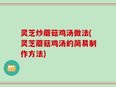 灵芝炒蘑菇鸡汤做法(灵芝蘑菇鸡汤的简易制作方法)