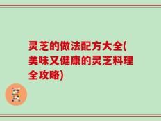 灵芝的做法配方大全(美味又健康的灵芝料理全攻略)