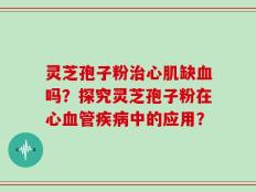 灵芝孢子粉治心肌缺血吗？探究灵芝孢子粉在心血管疾病中的应用？