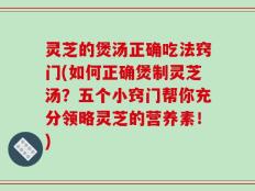 灵芝的煲汤正确吃法窍门(如何正确煲制灵芝汤？五个小窍门帮你充分领略灵芝的营养素！)