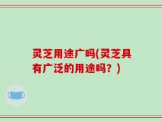 灵芝用途广吗(灵芝具有广泛的用途吗？)