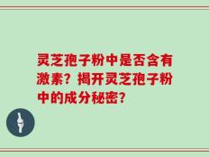 灵芝孢子粉中是否含有激素？揭开灵芝孢子粉中的成分秘密？