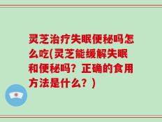 灵芝治疗失眠便秘吗怎么吃(灵芝能缓解失眠和便秘吗？正确的食用方法是什么？)