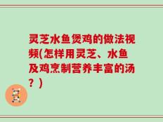 灵芝水鱼煲鸡的做法视频(怎样用灵芝、水鱼及鸡烹制营养丰富的汤？)