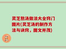 灵芝熬汤做法大全窍门图片(灵芝汤的制作方法与诀窍，图文并茂)