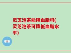 灵芝泡茶能降血脂吗(灵芝泡茶可降低血脂水平)