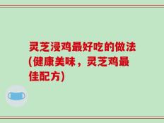 灵芝浸鸡最好吃的做法(健康美味，灵芝鸡最佳配方)