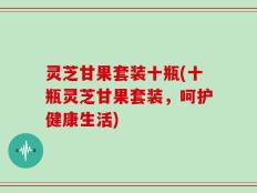 灵芝甘果套装十瓶(十瓶灵芝甘果套装，呵护健康生活)
