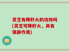 灵芝有降肝火的功效吗(灵芝可降肝火，具有镇静作用)