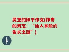 灵芝的样子作文(神奇的灵芝：“仙人掌般的生长之谜”)