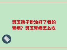 灵芝孢子粉治好了我的胃病？灵芝胃病怎么吃