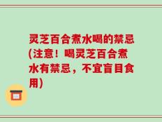 灵芝百合煮水喝的禁忌(注意！喝灵芝百合煮水有禁忌，不宜盲目食用)