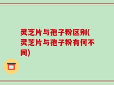 灵芝片与孢子粉区别(灵芝片与孢子粉有何不同)