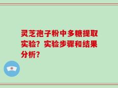 灵芝孢子粉中多糖提取实验？实验步骤和结果分析？