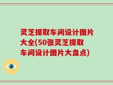 灵芝提取车间设计图片大全(50张灵芝提取车间设计图片大盘点)