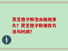 灵芝孢子粉泡水能放多久？灵芝孢子粉保存方法与时间？