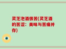 灵芝泡酒很苦(灵芝酒的苦涩：美味与苦痛并存)