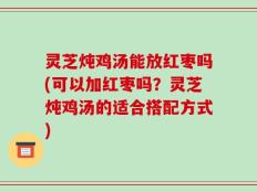 灵芝炖鸡汤能放红枣吗(可以加红枣吗？灵芝炖鸡汤的适合搭配方式)