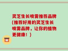 灵芝生长喷雾推荐品牌(推荐好用的灵芝生长喷雾品牌，让你的植物更健康！)