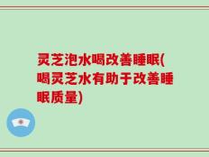 灵芝泡水喝改善睡眠(喝灵芝水有助于改善睡眠质量)