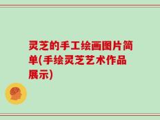 灵芝的手工绘画图片简单(手绘灵芝艺术作品展示)
