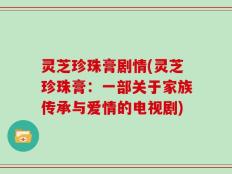 灵芝珍珠膏剧情(灵芝珍珠膏：一部关于家族传承与爱情的电视剧)