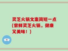 灵芝火锅文案简短一点(尝鲜灵芝火锅，健康又美味！)