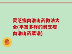 灵芝瘦肉淮山药做法大全(丰富多样的灵芝瘦肉淮山药菜谱)