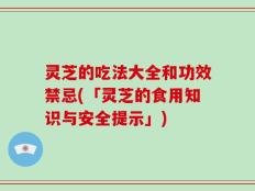 灵芝的吃法大全和功效禁忌(「灵芝的食用知识与安全提示」)