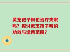 灵芝孢子粉也治疗失眠吗？探讨灵芝孢子粉的功效与适用范围？