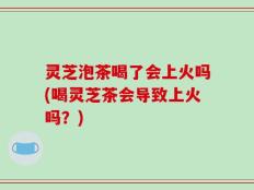 灵芝泡茶喝了会上火吗(喝灵芝茶会导致上火吗？)