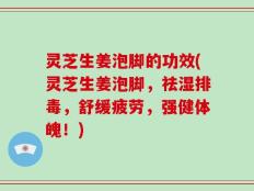 灵芝生姜泡脚的功效(灵芝生姜泡脚，祛湿排毒，舒缓疲劳，强健体魄！)