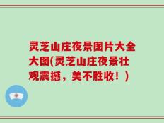 灵芝山庄夜景图片大全大图(灵芝山庄夜景壮观震撼，美不胜收！)